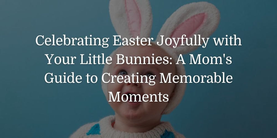 Celebrating Easter Joyfully with Your Little Bunnies: A Mom's Guide to Creating Memorable Moments - The Baby's Brew